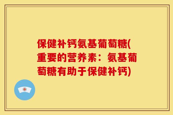 保健补钙氨基葡萄糖(重要的营养素：氨基葡萄糖有助于保健补钙)