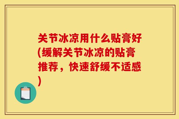 关节冰凉用什么贴膏好(缓解关节冰凉的贴膏推荐，快速舒缓不适感)