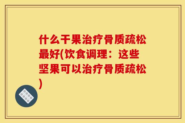 什么干果治疗骨质疏松最好(饮食调理：这些坚果可以治疗骨质疏松)