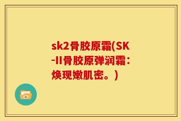 sk2骨胶原霜(SK-II骨胶原弹润霜：焕现嫩肌密。)