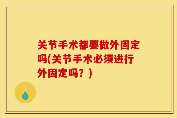 关节手术都要做外固定吗(关节手术必须进行外固定吗？)