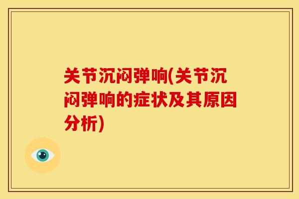 关节沉闷弹响(关节沉闷弹响的症状及其原因分析)