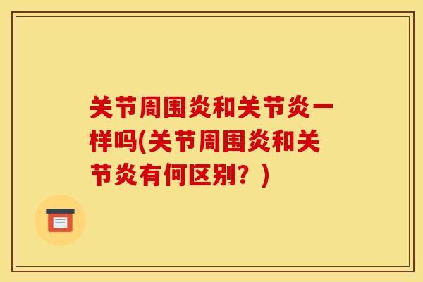 关节周围炎和关节炎一样吗(关节周围炎和关节炎有何区别？)