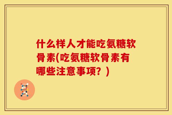 什么样人才能吃氨糖软骨素(吃氨糖软骨素有哪些注意事项？)