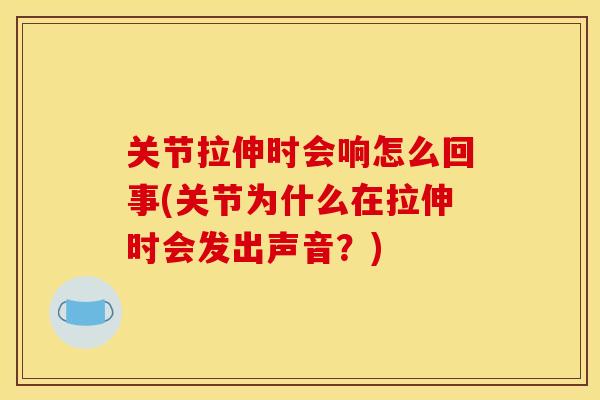 关节拉伸时会响怎么回事(关节为什么在拉伸时会发出声音？)