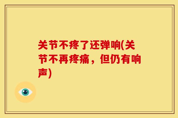 关节不疼了还弹响(关节不再疼痛，但仍有响声)