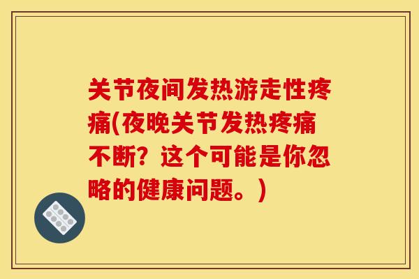 关节夜间发热游走性疼痛(夜晚关节发热疼痛不断？这个可能是你忽略的健康问题。)
