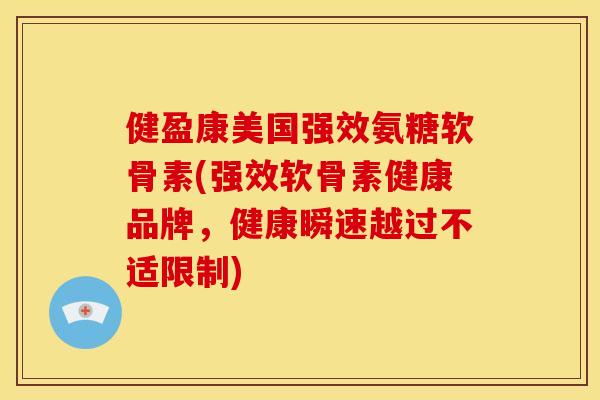健盈康美国强效氨糖软骨素(强效软骨素健康品牌，健康瞬速越过不适限制)
