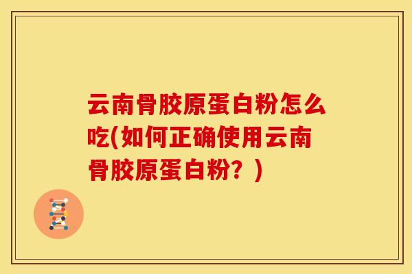 云南骨胶原蛋白粉怎么吃(如何正确使用云南骨胶原蛋白粉？)