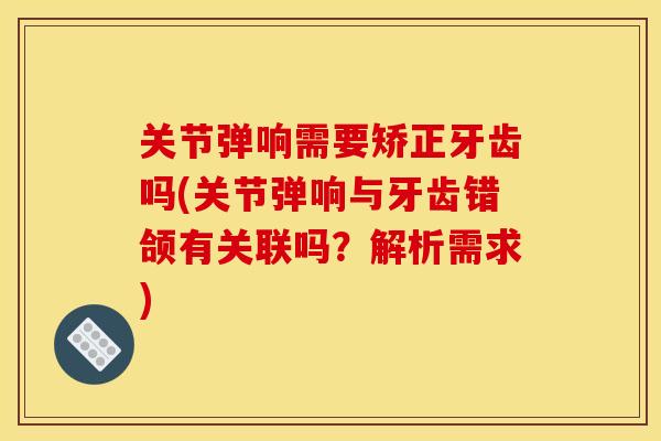 关节弹响需要矫正牙齿吗(关节弹响与牙齿错颌有关联吗？解析需求)
