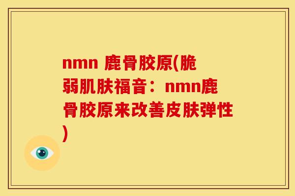nmn 鹿骨胶原(脆弱肌肤福音：nmn鹿骨胶原来改善皮肤弹性)