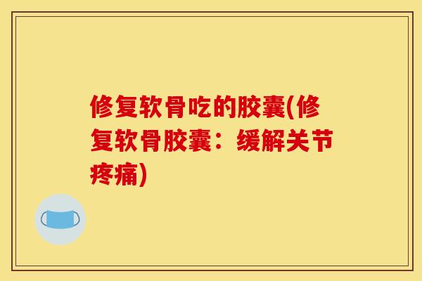 修复软骨吃的胶囊(修复软骨胶囊：缓解关节疼痛)
