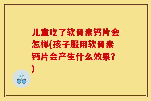 儿童吃了软骨素钙片会怎样(孩子服用软骨素钙片会产生什么效果？)