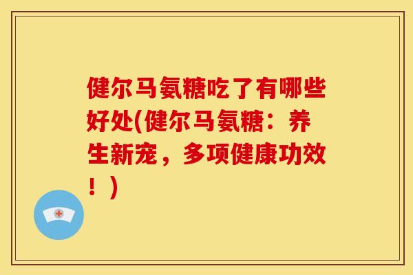 健尔马氨糖吃了有哪些好处(健尔马氨糖：养生新宠，多项健康功效！)