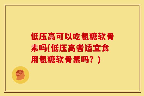 低压高可以吃氨糖软骨素吗(低压高者适宜食用氨糖软骨素吗？)