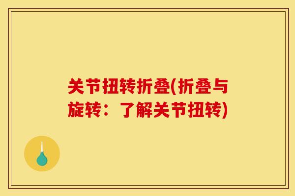 关节扭转折叠(折叠与旋转：了解关节扭转)