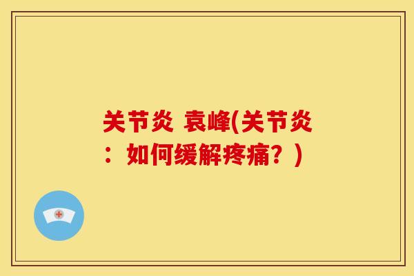 关节炎 袁峰(关节炎：如何缓解疼痛？)