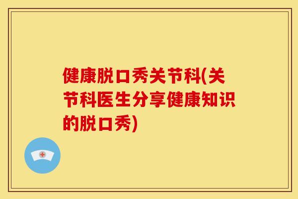 健康脱口秀关节科(关节科医生分享健康知识的脱口秀)