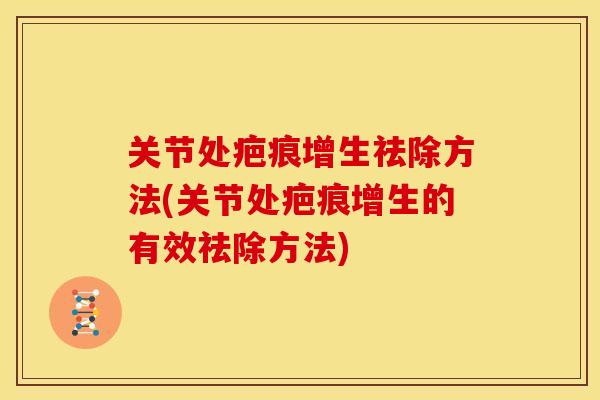 关节处疤痕增生祛除方法(关节处疤痕增生的有效祛除方法)