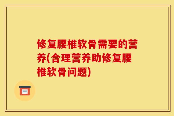 修复腰椎软骨需要的营养(合理营养助修复腰椎软骨问题)