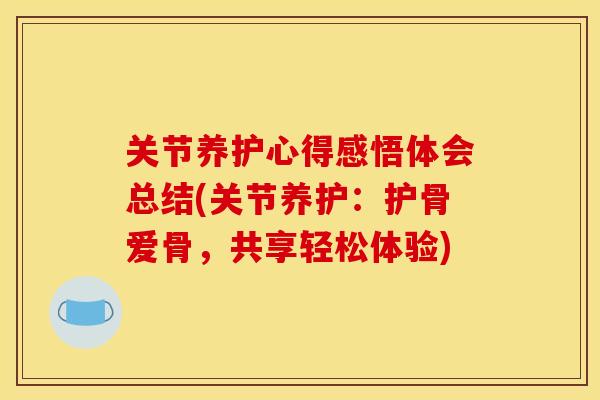 关节养护心得感悟体会总结(关节养护：护骨爱骨，共享轻松体验)