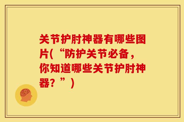 关节护肘神器有哪些图片(“防护关节必备，你知道哪些关节护肘神器？”)