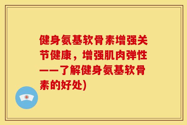 健身氨基软骨素增强关节健康，增强肌肉弹性——了解健身氨基软骨素的好处)