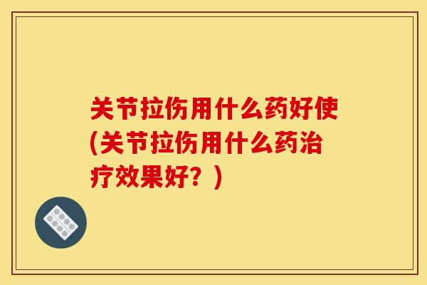关节拉伤用什么药好使(关节拉伤用什么药治疗效果好？)