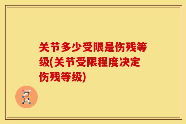 关节多少受限是伤残等级(关节受限程度决定伤残等级)