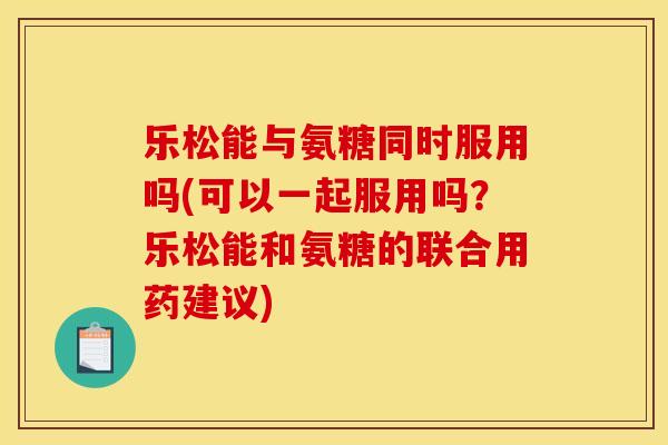 乐松能与氨糖同时服用吗(可以一起服用吗？乐松能和氨糖的联合用药建议)