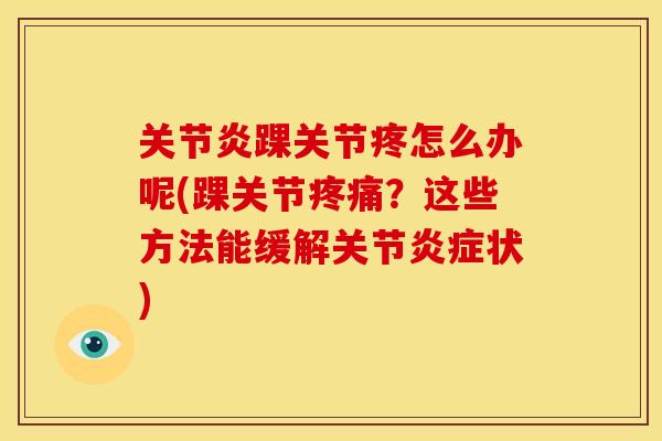 关节炎踝关节疼怎么办呢(踝关节疼痛？这些方法能缓解关节炎症状)