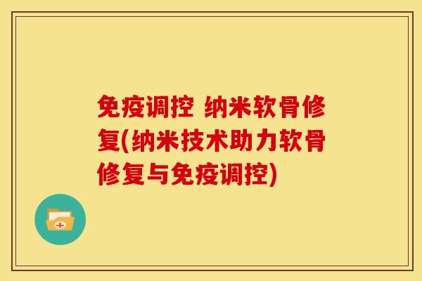 免疫调控 纳米软骨修复(纳米技术助力软骨修复与免疫调控)
