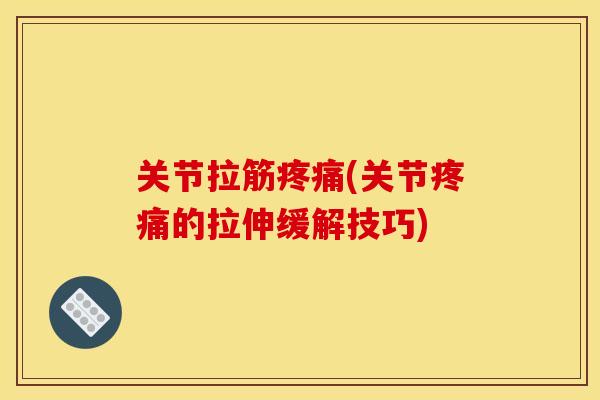 关节拉筋疼痛(关节疼痛的拉伸缓解技巧)