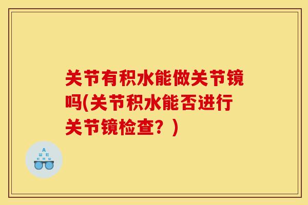 关节有积水能做关节镜吗(关节积水能否进行关节镜检查？)