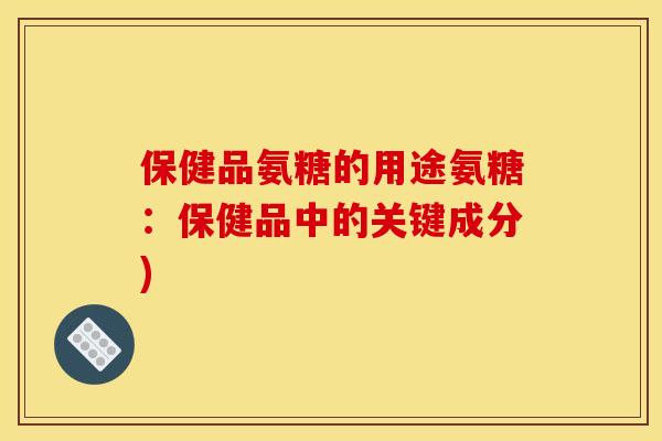 保健品氨糖的用途氨糖：保健品中的关键成分)