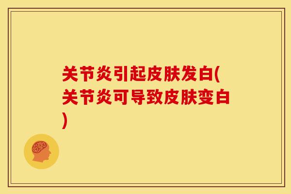 关节炎引起皮肤发白(关节炎可导致皮肤变白)