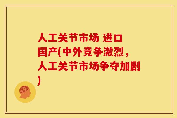 人工关节市场 进口 国产(中外竞争激烈，人工关节市场争夺加剧)