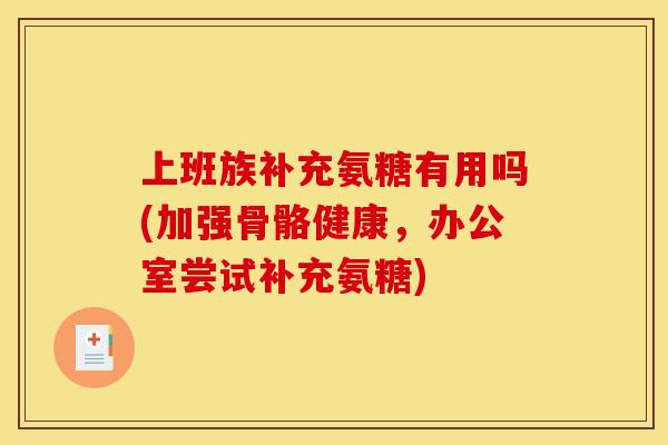 上班族补充氨糖有用吗(加强骨骼健康，办公室尝试补充氨糖)