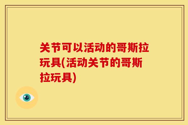 关节可以活动的哥斯拉玩具(活动关节的哥斯拉玩具)