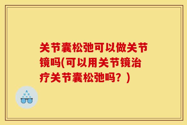 关节囊松弛可以做关节镜吗(可以用关节镜治疗关节囊松弛吗？)