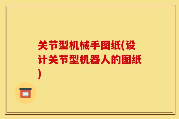 关节型机械手图纸(设计关节型机器人的图纸)