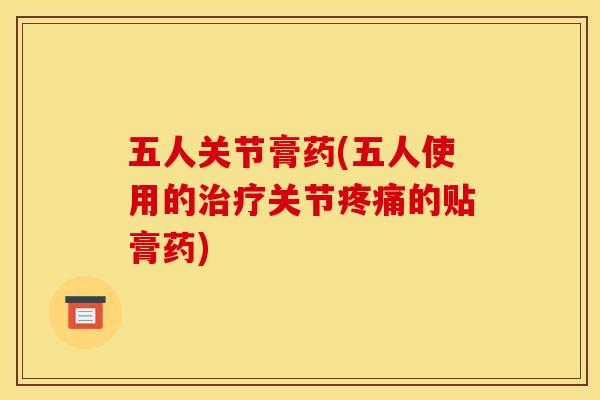 五人关节膏药(五人使用的治疗关节疼痛的贴膏药)