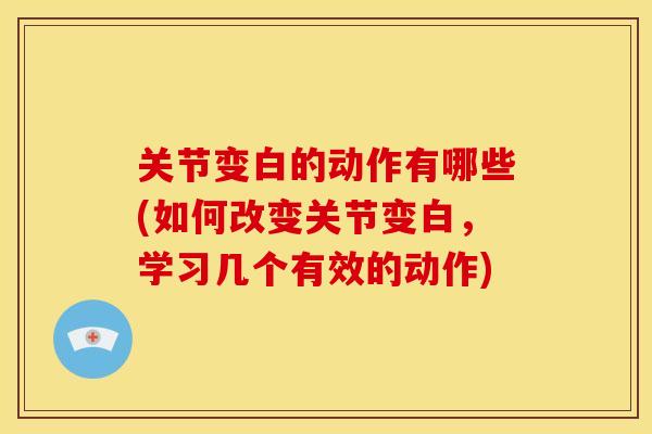 关节变白的动作有哪些(如何改变关节变白，学习几个有效的动作)