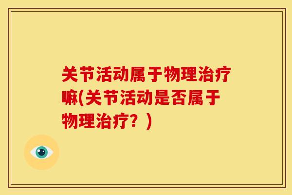 关节活动属于物理治疗嘛(关节活动是否属于物理治疗？)