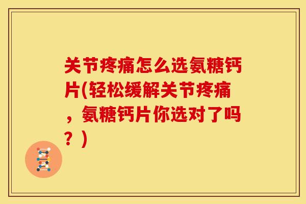 关节疼痛怎么选氨糖钙片(轻松缓解关节疼痛，氨糖钙片你选对了吗？)