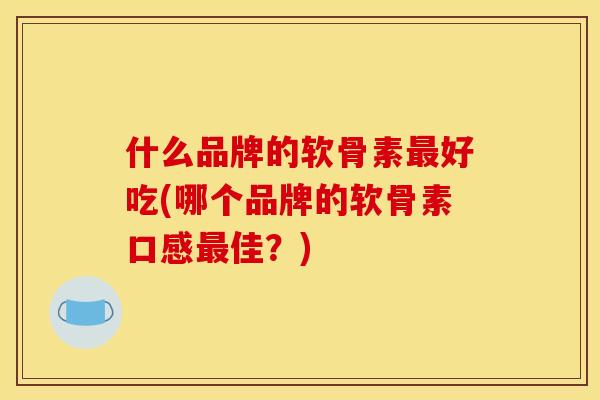 什么品牌的软骨素最好吃(哪个品牌的软骨素口感最佳？)