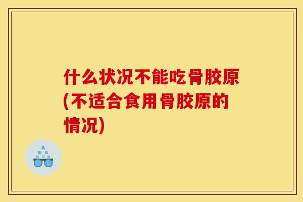 什么状况不能吃骨胶原(不适合食用骨胶原的情况)