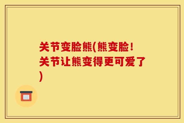 关节变脸熊(熊变脸！关节让熊变得更可爱了)