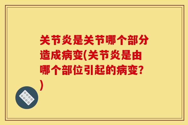 关节炎是关节哪个部分造成病变(关节炎是由哪个部位引起的病变？)