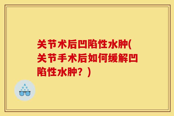 关节术后凹陷性水肿(关节手术后如何缓解凹陷性水肿？)